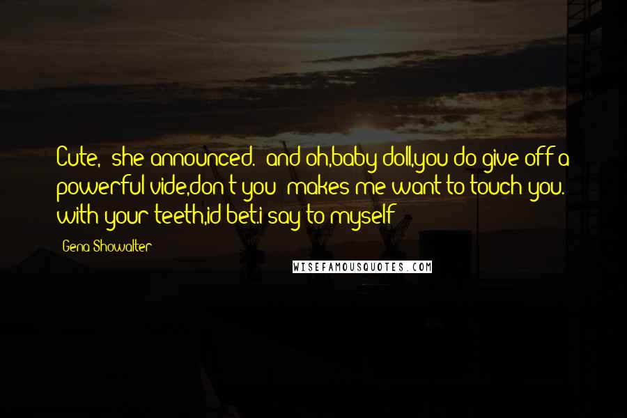 Gena Showalter Quotes: Cute," she announced. "and oh,baby doll,you do give off a powerful vide,don't you? makes me want to touch you." with your teeth,id bet.i say to myself