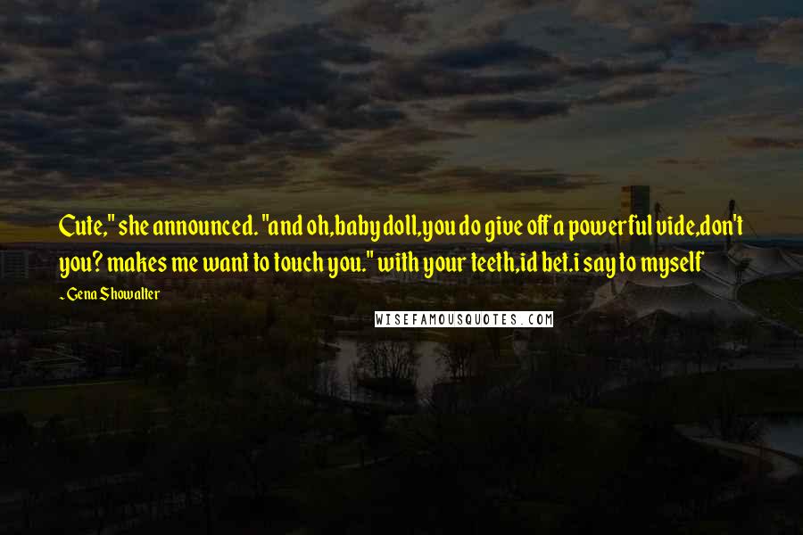 Gena Showalter Quotes: Cute," she announced. "and oh,baby doll,you do give off a powerful vide,don't you? makes me want to touch you." with your teeth,id bet.i say to myself