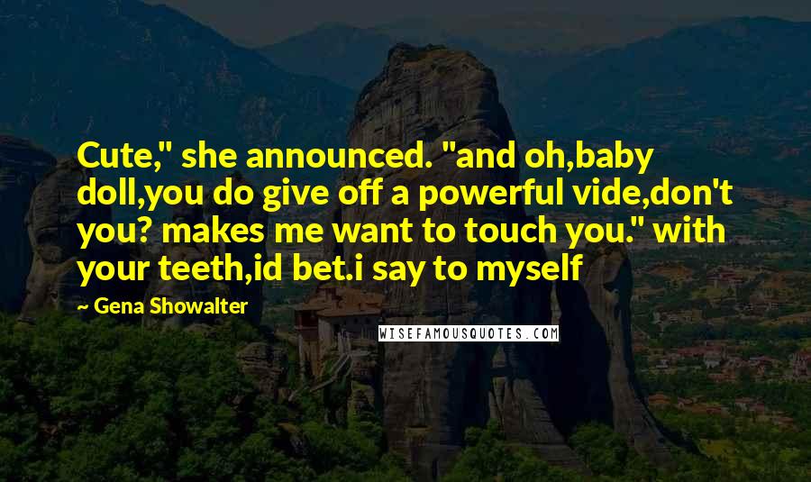 Gena Showalter Quotes: Cute," she announced. "and oh,baby doll,you do give off a powerful vide,don't you? makes me want to touch you." with your teeth,id bet.i say to myself
