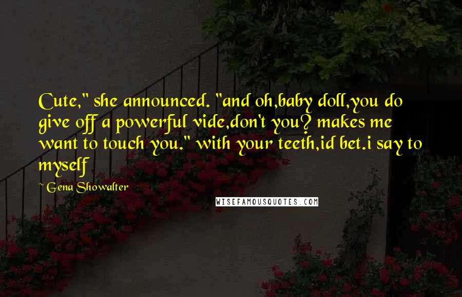 Gena Showalter Quotes: Cute," she announced. "and oh,baby doll,you do give off a powerful vide,don't you? makes me want to touch you." with your teeth,id bet.i say to myself