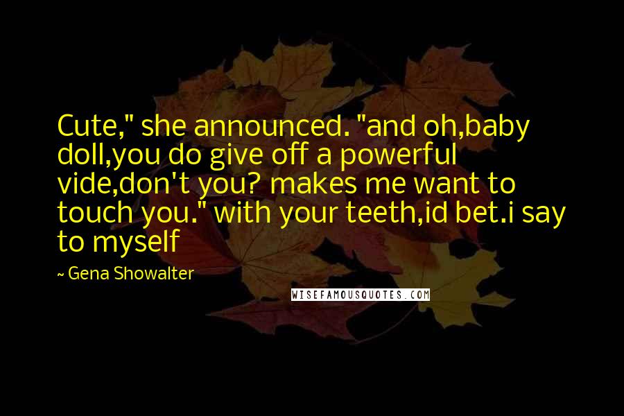 Gena Showalter Quotes: Cute," she announced. "and oh,baby doll,you do give off a powerful vide,don't you? makes me want to touch you." with your teeth,id bet.i say to myself