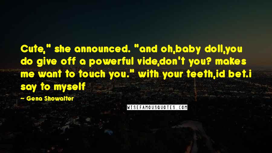 Gena Showalter Quotes: Cute," she announced. "and oh,baby doll,you do give off a powerful vide,don't you? makes me want to touch you." with your teeth,id bet.i say to myself