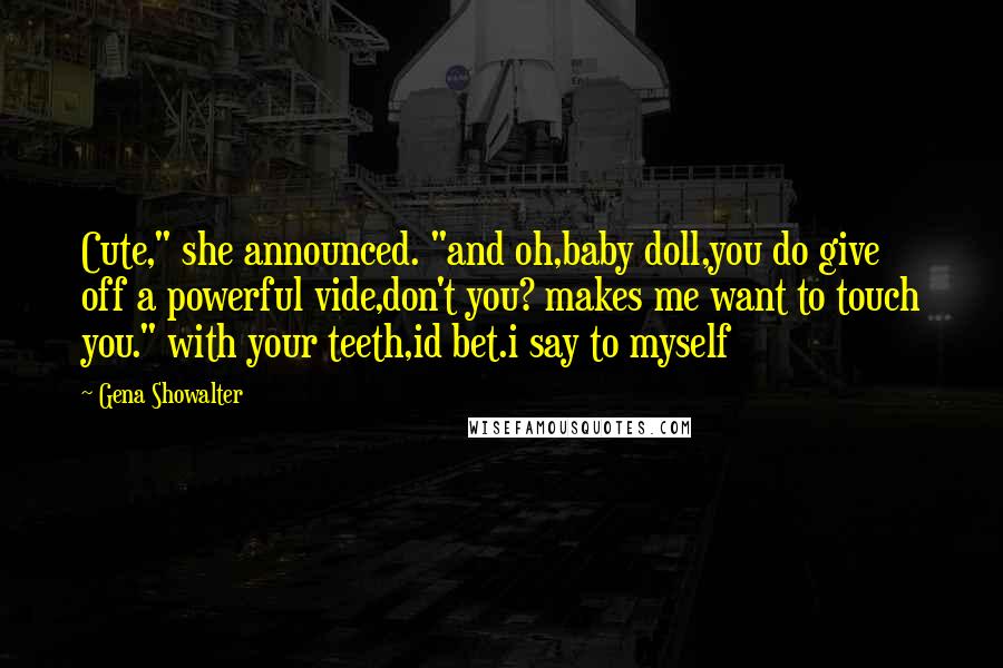 Gena Showalter Quotes: Cute," she announced. "and oh,baby doll,you do give off a powerful vide,don't you? makes me want to touch you." with your teeth,id bet.i say to myself