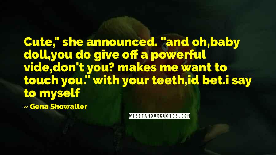 Gena Showalter Quotes: Cute," she announced. "and oh,baby doll,you do give off a powerful vide,don't you? makes me want to touch you." with your teeth,id bet.i say to myself