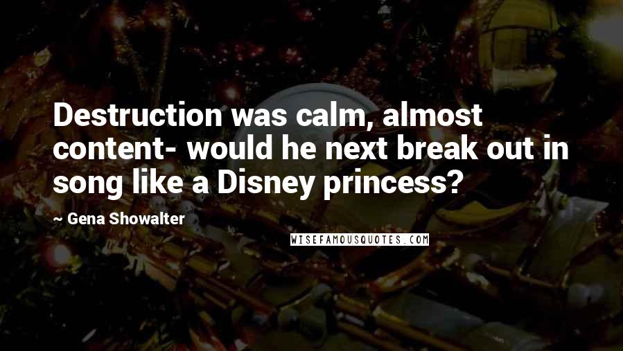 Gena Showalter Quotes: Destruction was calm, almost content- would he next break out in song like a Disney princess?