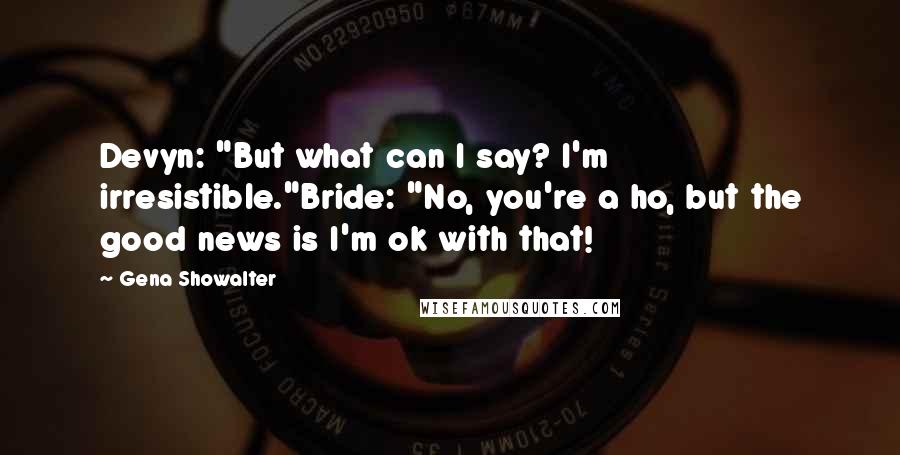 Gena Showalter Quotes: Devyn: "But what can I say? I'm irresistible."Bride: "No, you're a ho, but the good news is I'm ok with that!