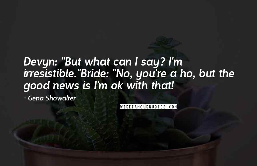 Gena Showalter Quotes: Devyn: "But what can I say? I'm irresistible."Bride: "No, you're a ho, but the good news is I'm ok with that!