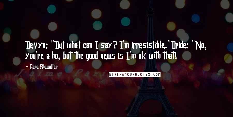 Gena Showalter Quotes: Devyn: "But what can I say? I'm irresistible."Bride: "No, you're a ho, but the good news is I'm ok with that!