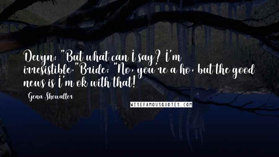 Gena Showalter Quotes: Devyn: "But what can I say? I'm irresistible."Bride: "No, you're a ho, but the good news is I'm ok with that!