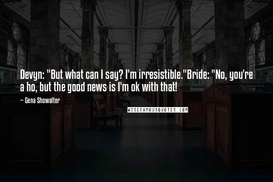 Gena Showalter Quotes: Devyn: "But what can I say? I'm irresistible."Bride: "No, you're a ho, but the good news is I'm ok with that!