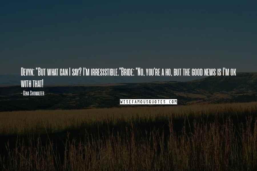 Gena Showalter Quotes: Devyn: "But what can I say? I'm irresistible."Bride: "No, you're a ho, but the good news is I'm ok with that!