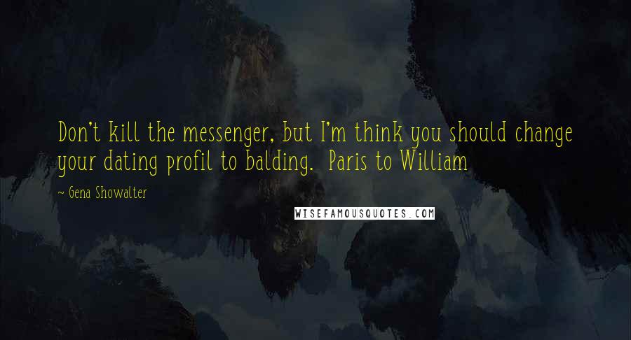 Gena Showalter Quotes: Don't kill the messenger, but I'm think you should change your dating profil to balding.  Paris to William