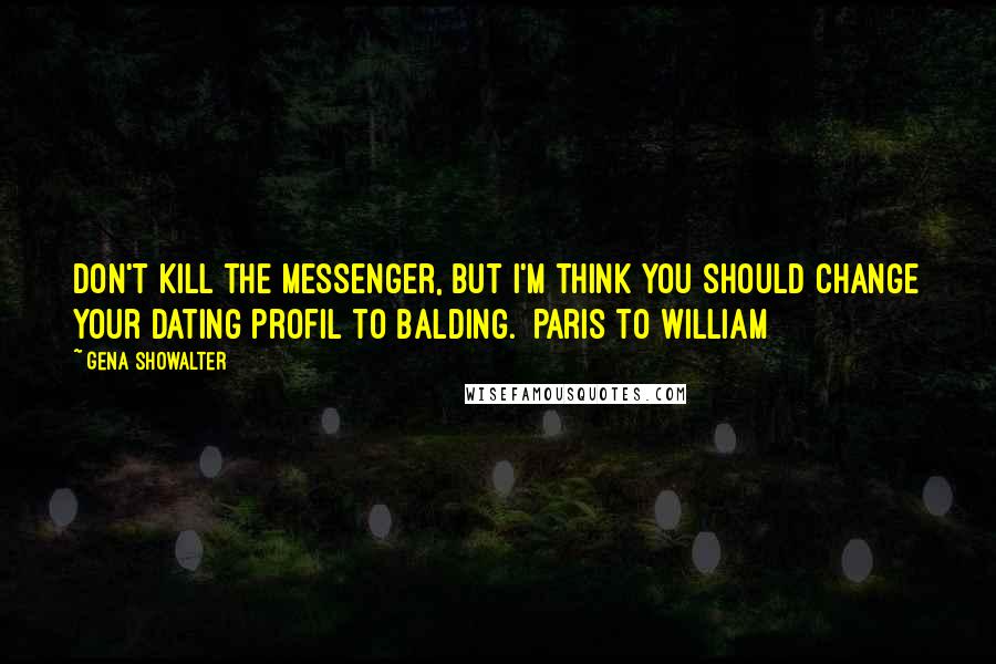 Gena Showalter Quotes: Don't kill the messenger, but I'm think you should change your dating profil to balding.  Paris to William