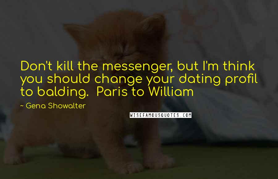 Gena Showalter Quotes: Don't kill the messenger, but I'm think you should change your dating profil to balding.  Paris to William