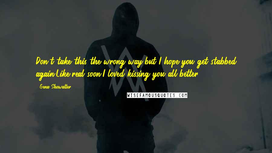 Gena Showalter Quotes: Don't take this the wrong way,but I hope you get stabbed again.Like,real soon.I loved kissing you all better.