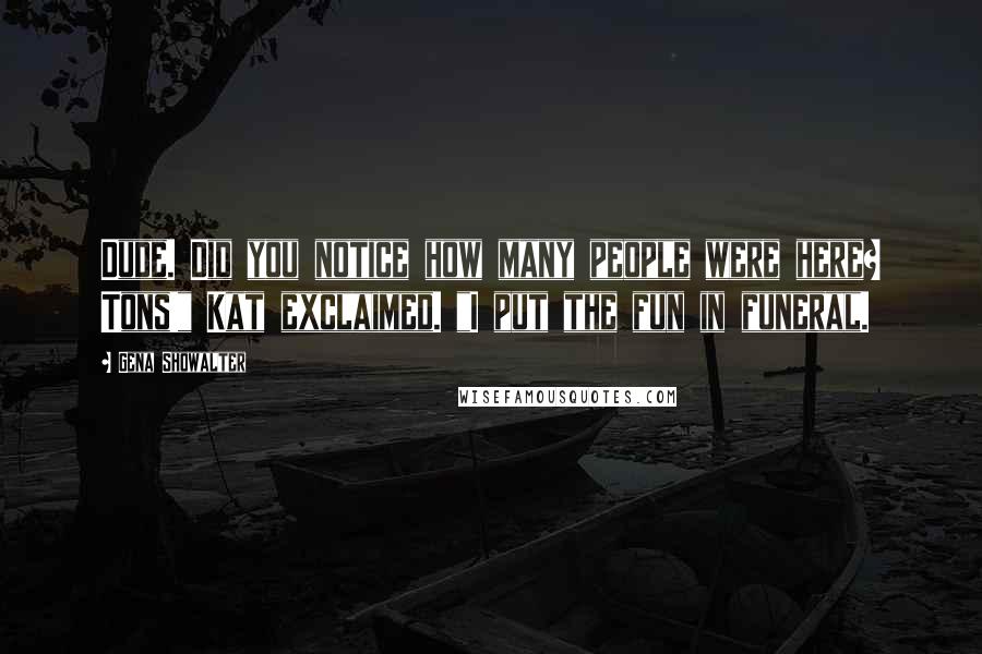 Gena Showalter Quotes: Dude. Did you notice how many people were here? Tons!" Kat exclaimed. "I put the fun in funeral.