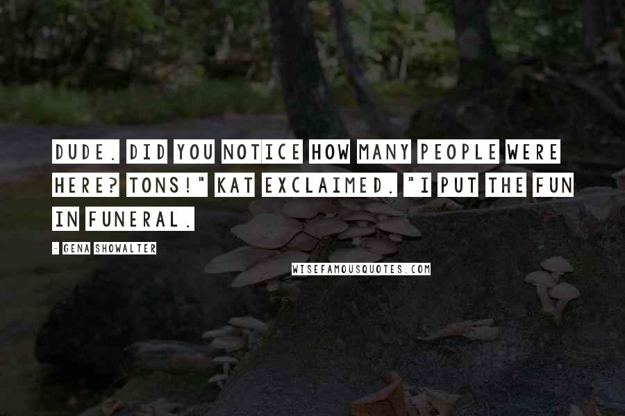 Gena Showalter Quotes: Dude. Did you notice how many people were here? Tons!" Kat exclaimed. "I put the fun in funeral.