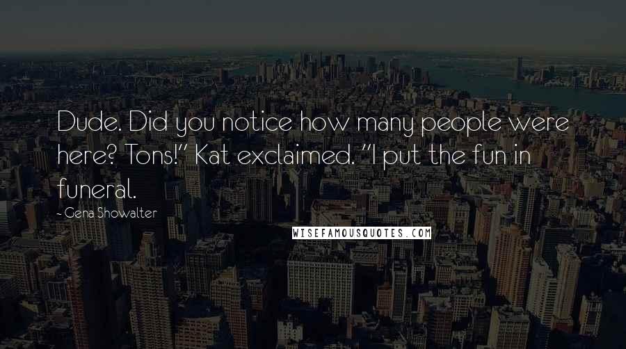 Gena Showalter Quotes: Dude. Did you notice how many people were here? Tons!" Kat exclaimed. "I put the fun in funeral.