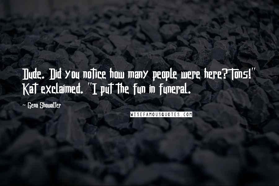 Gena Showalter Quotes: Dude. Did you notice how many people were here? Tons!" Kat exclaimed. "I put the fun in funeral.