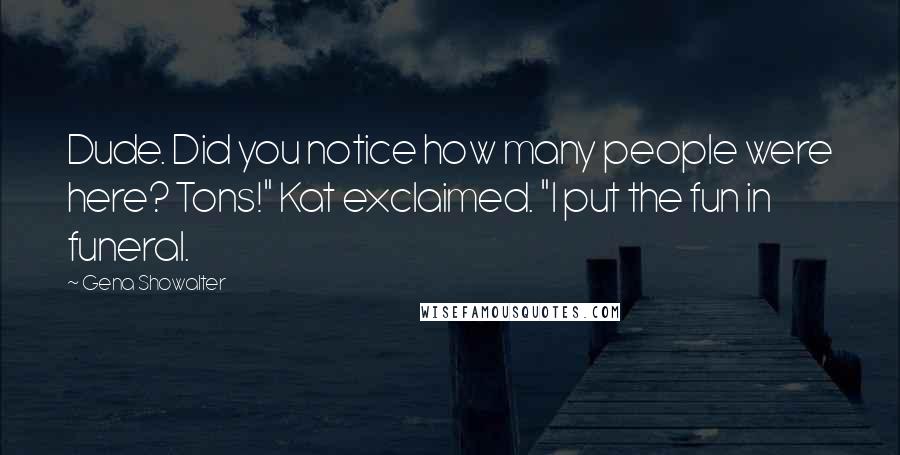 Gena Showalter Quotes: Dude. Did you notice how many people were here? Tons!" Kat exclaimed. "I put the fun in funeral.