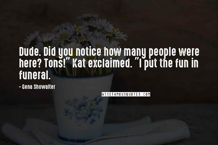 Gena Showalter Quotes: Dude. Did you notice how many people were here? Tons!" Kat exclaimed. "I put the fun in funeral.