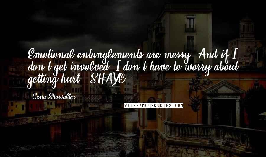 Gena Showalter Quotes: Emotional entanglements are messy. And if I don't get involved, I don't have to worry about getting hurt. -SHAYE