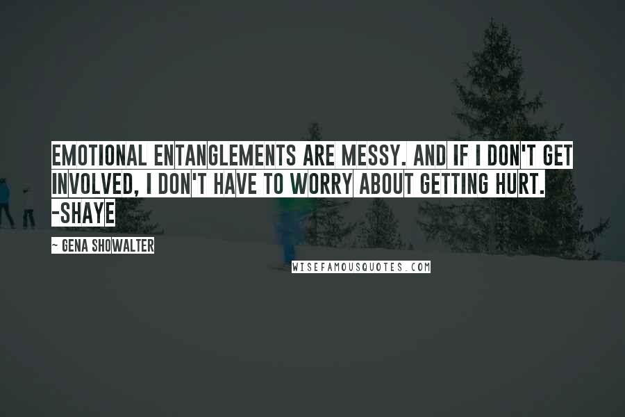 Gena Showalter Quotes: Emotional entanglements are messy. And if I don't get involved, I don't have to worry about getting hurt. -SHAYE