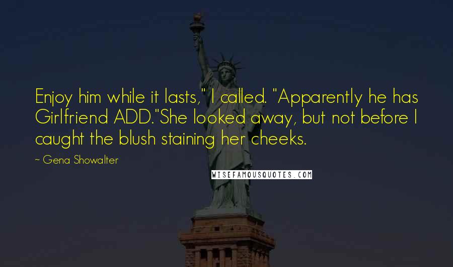 Gena Showalter Quotes: Enjoy him while it lasts," I called. "Apparently he has Girlfriend ADD."She looked away, but not before I caught the blush staining her cheeks.