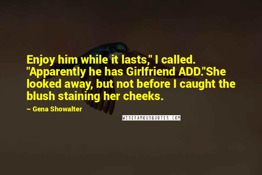 Gena Showalter Quotes: Enjoy him while it lasts," I called. "Apparently he has Girlfriend ADD."She looked away, but not before I caught the blush staining her cheeks.