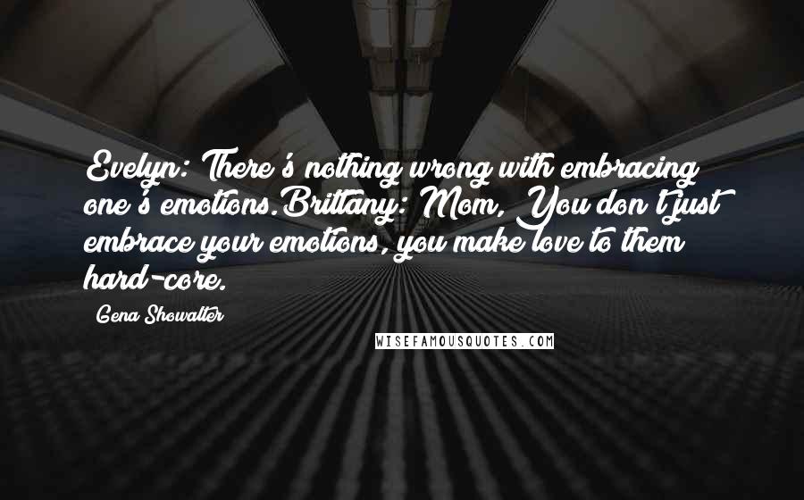 Gena Showalter Quotes: Evelyn: There's nothing wrong with embracing one's emotions.Brittany: Mom, You don't just embrace your emotions, you make love to them hard-core.