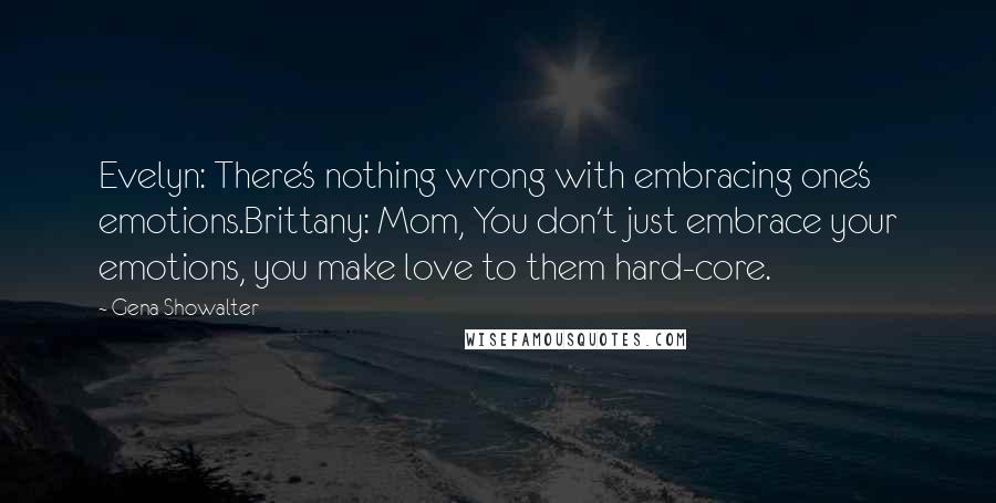 Gena Showalter Quotes: Evelyn: There's nothing wrong with embracing one's emotions.Brittany: Mom, You don't just embrace your emotions, you make love to them hard-core.