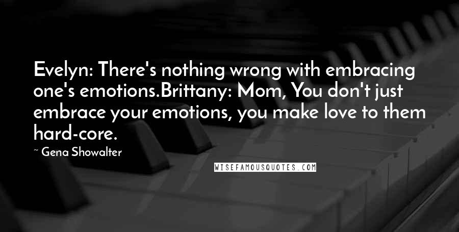 Gena Showalter Quotes: Evelyn: There's nothing wrong with embracing one's emotions.Brittany: Mom, You don't just embrace your emotions, you make love to them hard-core.