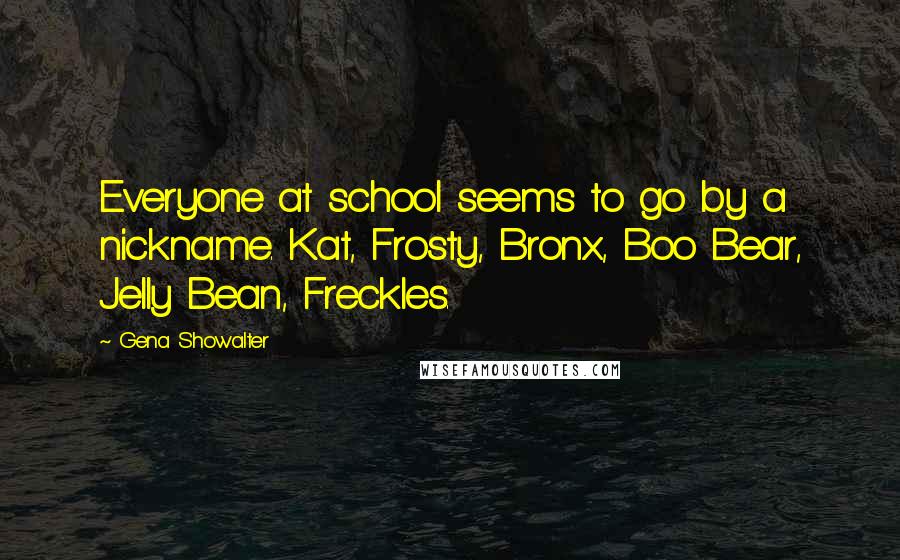 Gena Showalter Quotes: Everyone at school seems to go by a nickname. Kat, Frosty, Bronx, Boo Bear, Jelly Bean, Freckles.