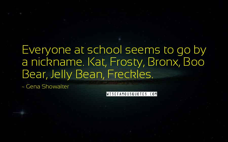 Gena Showalter Quotes: Everyone at school seems to go by a nickname. Kat, Frosty, Bronx, Boo Bear, Jelly Bean, Freckles.