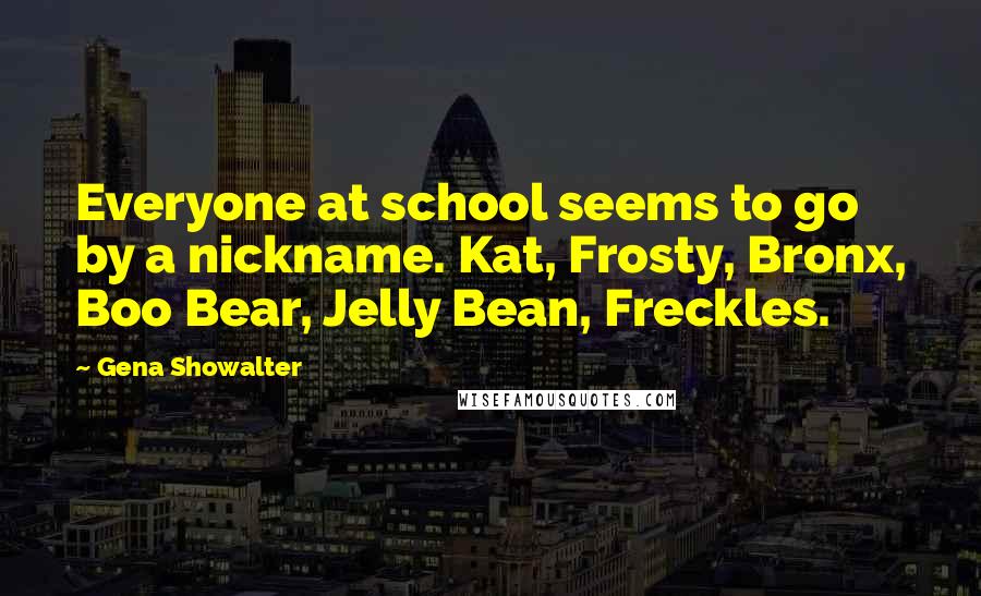 Gena Showalter Quotes: Everyone at school seems to go by a nickname. Kat, Frosty, Bronx, Boo Bear, Jelly Bean, Freckles.