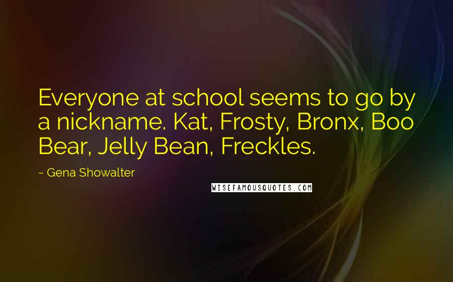 Gena Showalter Quotes: Everyone at school seems to go by a nickname. Kat, Frosty, Bronx, Boo Bear, Jelly Bean, Freckles.