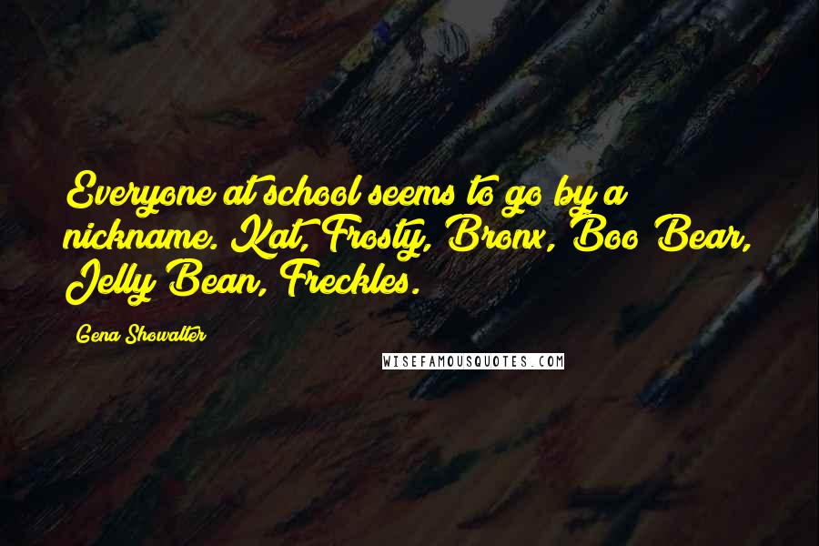 Gena Showalter Quotes: Everyone at school seems to go by a nickname. Kat, Frosty, Bronx, Boo Bear, Jelly Bean, Freckles.