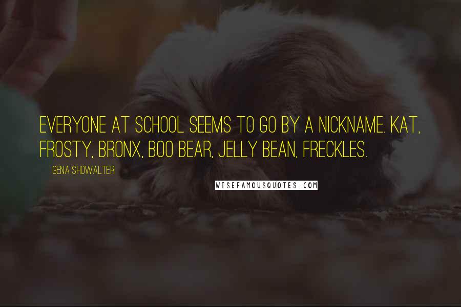 Gena Showalter Quotes: Everyone at school seems to go by a nickname. Kat, Frosty, Bronx, Boo Bear, Jelly Bean, Freckles.