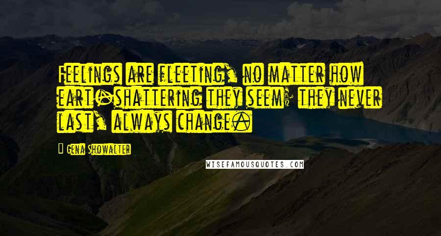 Gena Showalter Quotes: Feelings are fleeting, no matter how eart-shattering they seem; they never last, always change.