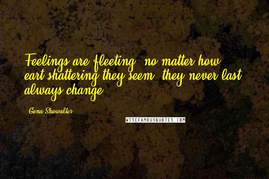 Gena Showalter Quotes: Feelings are fleeting, no matter how eart-shattering they seem; they never last, always change.