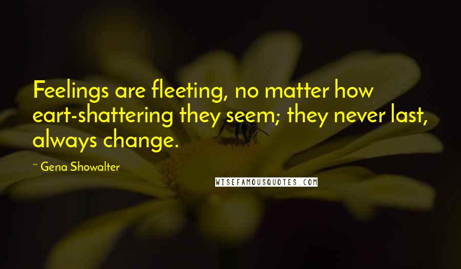 Gena Showalter Quotes: Feelings are fleeting, no matter how eart-shattering they seem; they never last, always change.