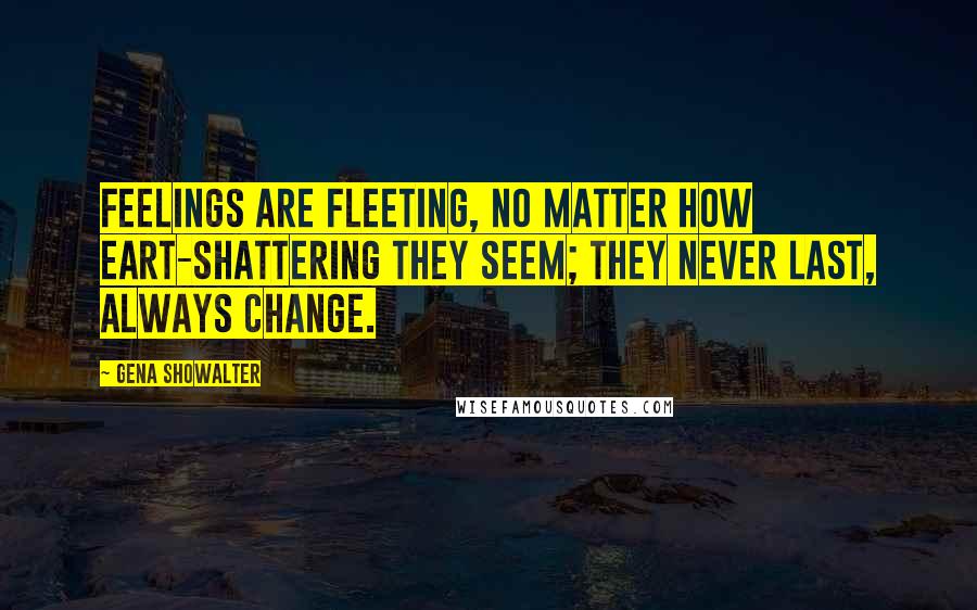 Gena Showalter Quotes: Feelings are fleeting, no matter how eart-shattering they seem; they never last, always change.