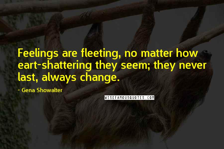 Gena Showalter Quotes: Feelings are fleeting, no matter how eart-shattering they seem; they never last, always change.