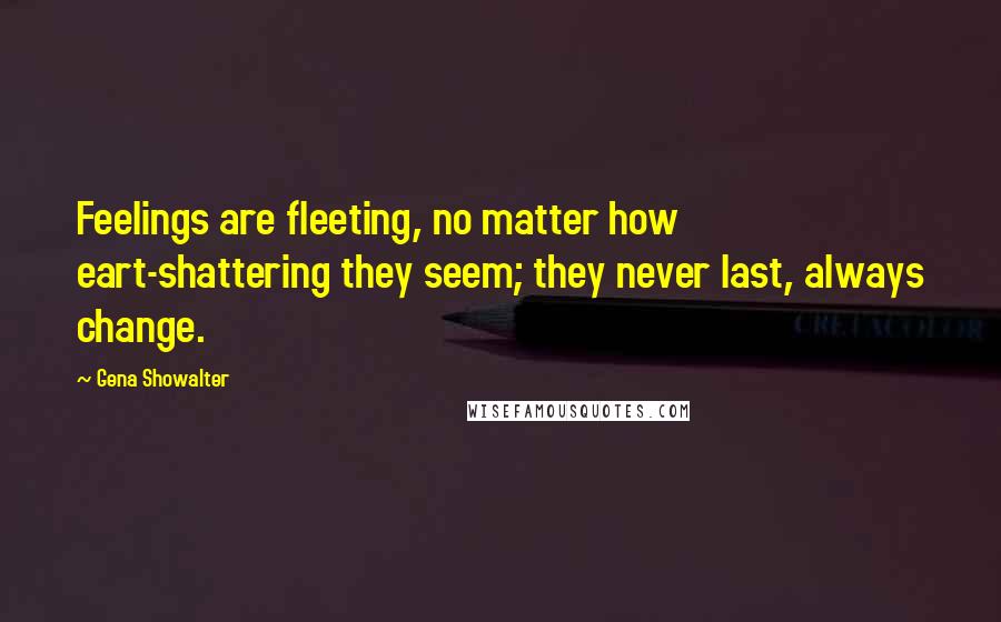 Gena Showalter Quotes: Feelings are fleeting, no matter how eart-shattering they seem; they never last, always change.