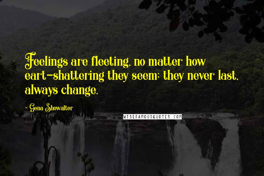 Gena Showalter Quotes: Feelings are fleeting, no matter how eart-shattering they seem; they never last, always change.