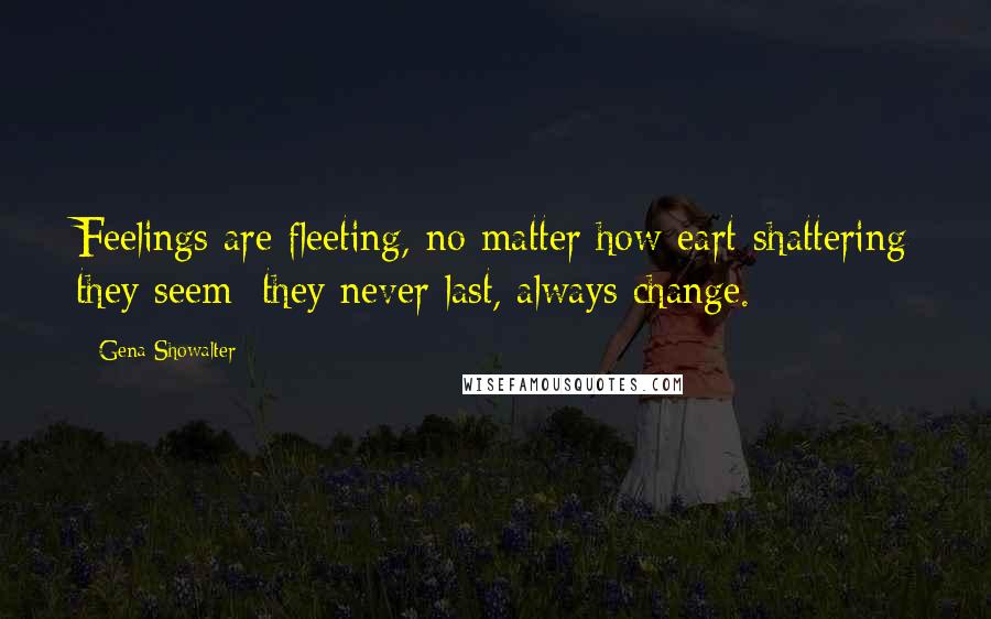 Gena Showalter Quotes: Feelings are fleeting, no matter how eart-shattering they seem; they never last, always change.