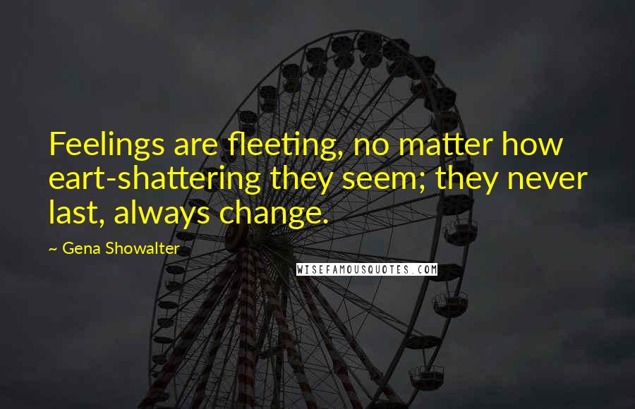 Gena Showalter Quotes: Feelings are fleeting, no matter how eart-shattering they seem; they never last, always change.