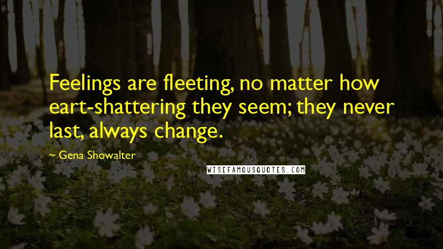 Gena Showalter Quotes: Feelings are fleeting, no matter how eart-shattering they seem; they never last, always change.