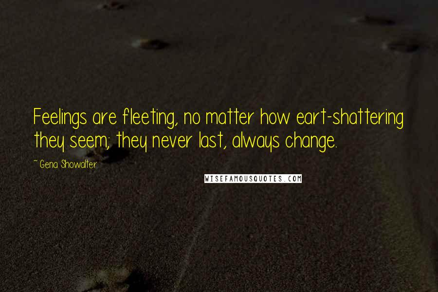 Gena Showalter Quotes: Feelings are fleeting, no matter how eart-shattering they seem; they never last, always change.