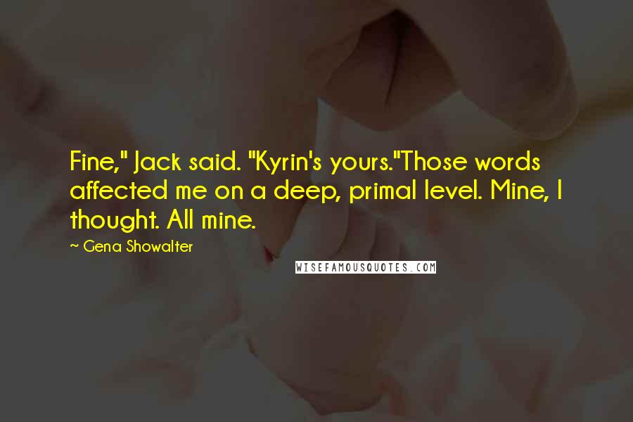 Gena Showalter Quotes: Fine," Jack said. "Kyrin's yours."Those words affected me on a deep, primal level. Mine, I thought. All mine.